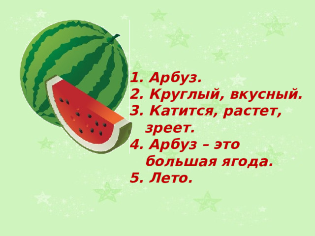 1. Арбуз. 2. Круглый, вкусный. 3. Катится, растет, зреет. 4. Арбуз – это большая ягода. 5. Лето. 