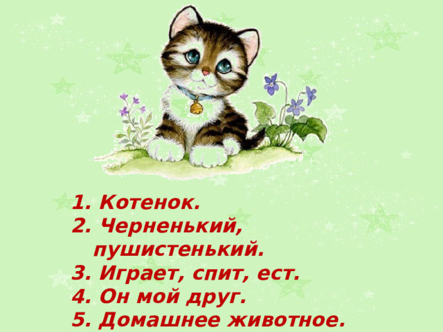 1. Котенок. 2. Черненький, пушистенький. 3. Играет, спит, ест. 4. Он мой друг. 5. Домашнее животное. 