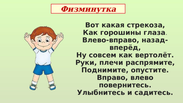 Физминутка Вот какая стрекоза, Как горошины глаза . Влево-вправо, назад-вперёд, Ну совсем как вертолёт. Руки, плечи распрямите, Поднимите, опустите. Вправо, влево повернитесь. Улыбнитесь и садитесь.  