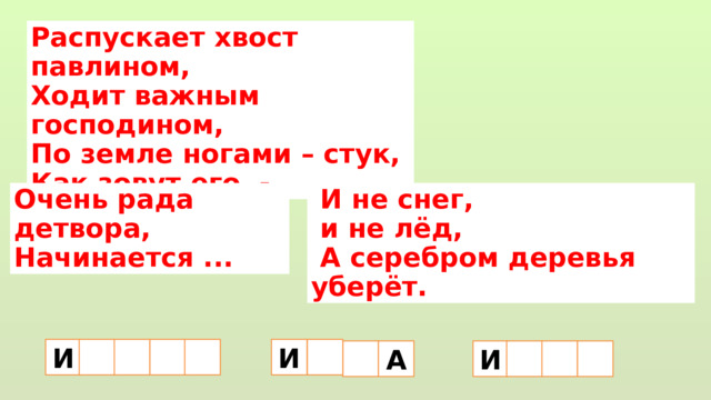Распускает хвост павлином,  Ходит важным господином,  По земле ногами – стук,  Как зовут его  - Очень рада детвора,  И не снег,  и не лёд, Начинается ...  А серебром деревья уберёт. И  И А И 