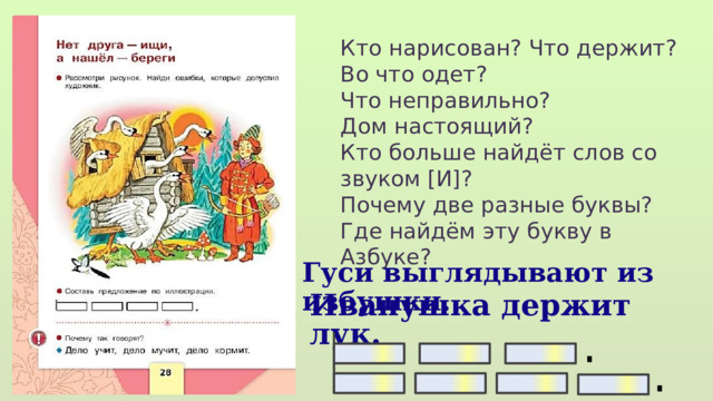 Кто нарисован? Что держит? Во что одет? Что неправильно? Дом настоящий? Кто больше найдёт слов со звуком [И]? Почему две разные буквы? Где найдём эту букву в Азбуке? Гуси выглядывают из избушки. Иванушка держит лук.  