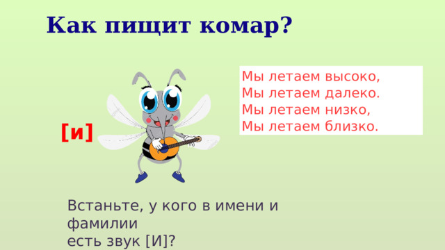 Как пищит комар? Мы летаем высоко, Мы летаем далеко. Мы летаем низко, Мы летаем близко. [и] Встаньте, у кого в имени и фамилии есть звук [И]? 