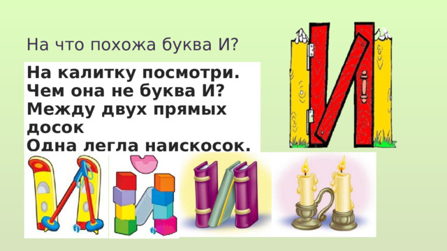 На что похожа буква И?   На калитку посмотри. Чем она не буква И? Между двух прямых досок Одна легла наискосок. 