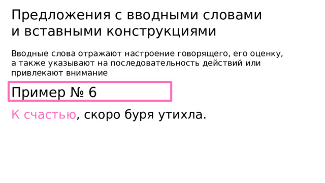 Предложения с вводными словами и вставными конструкциями Вводные слова отражают настроение говорящего, его оценку, а также указывают на последовательность действий или привлекают внимание Пример № 6 К счастью , скоро буря утихла. 