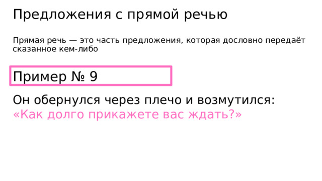 Предложения с прямой речью Прямая речь — это часть предложения, которая дословно передаёт сказанное кем-либо Пример № 9 Он обернулся через плечо и возмутился: «Как долго прикажете вас ждать?» 