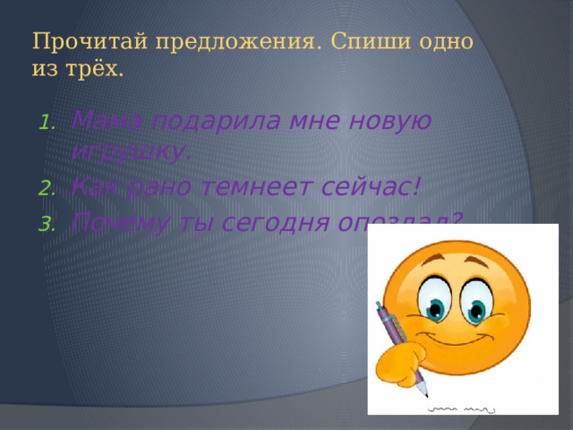Прочитай предложения. Спиши одно из трёх. Мама подарила мне новую игрушку. Как рано темнеет сейчас! Почему ты сегодня опоздал? 