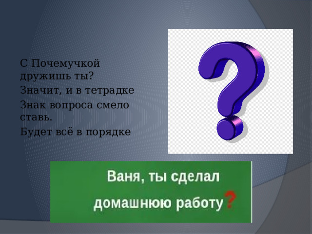 С Почемучкой дружишь ты? Значит, и в тетрадке Знак вопроса смело ставь. Будет всё в порядке 