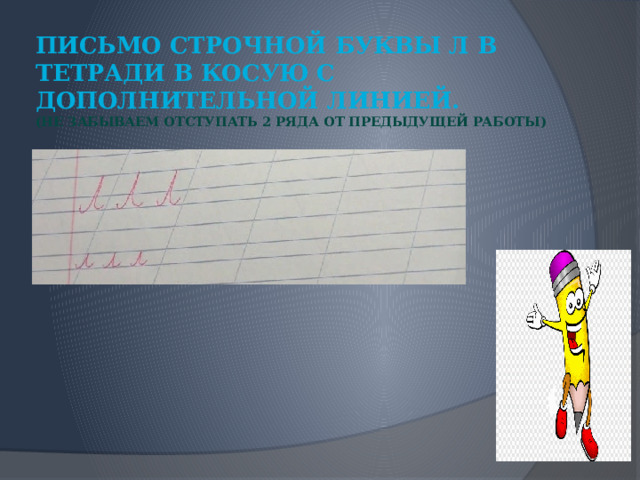 Письмо строчной буквы л в тетради в косую с дополнительной линией.  (не забываем отступать 2 ряда от предыдущей работы) 