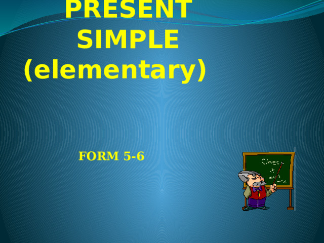 PRESENT  SIMPLE (elementary)  FORM 5-6 