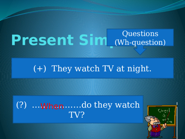 Present Simple Questions (Wh-question) (+) They watch TV at night. (?) ………………do they watch TV? When 