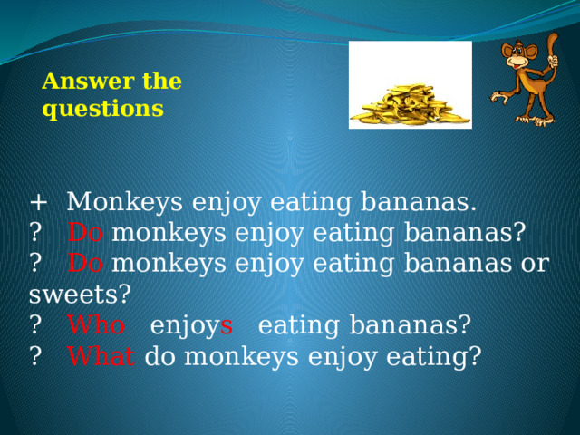 Answer the questions + Monkeys enjoy eating bananas. ? Do monkeys enjoy eating bananas? ? Do monkeys enjoy eating bananas or sweets? ? Who enjoy s eating bananas? ? What do monkeys enjoy eating? 