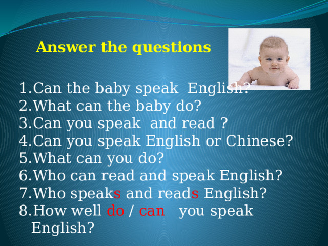 Answer the questions Can the baby speak English? What can the baby do? Can you speak and read ? Can you speak English or Chinese? What can you do? Who can read and speak English? Who speak s and read s English? How well do / can you speak English? 