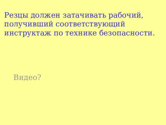 Резцы должен затачивать рабочий, получивший соответствующий инструктаж по технике безо пасности.   Видео? 