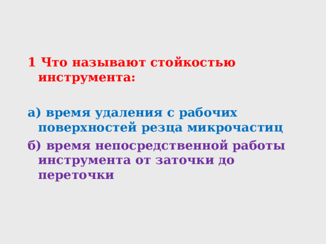 1 Что называют стойкостью инструмента:  а) время удаления с рабочих поверхностей резца микрочастиц б) время непосредственной работы инструмента от заточки до переточки  