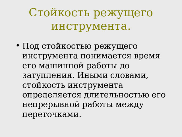 Стойкость режущего инструмента.   Под стойкостью режущего инструмента понимается время его машинной работы до затупления. Иными словами, стойкость инструмента определяется длительностью его непрерывной работы между переточками. 