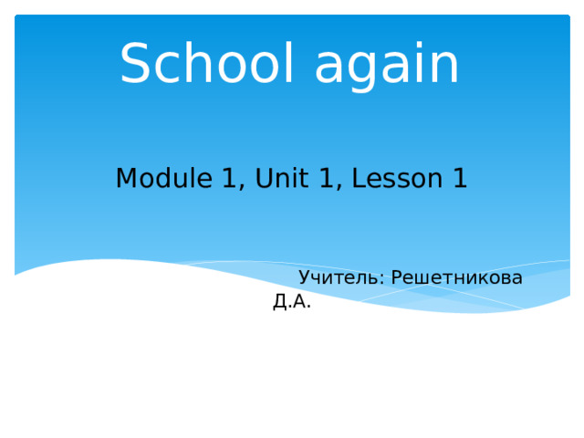 School again Module 1, Unit 1, Lesson 1     Учитель: Решетникова Д.А.    