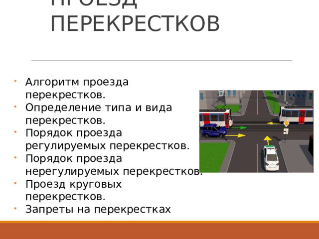 ПРОЕЗД  ПЕРЕКРЕСТКОВ   Алгоритм  проезда  перекрестков. Определение  типа  и  вида  перекрестков. Порядок  проезда  регулируемых перекрестков. Порядок  проезда нерегулируемых перекрестков. Проезд  круговых  перекрестков. Запреты  на  перекрестках 