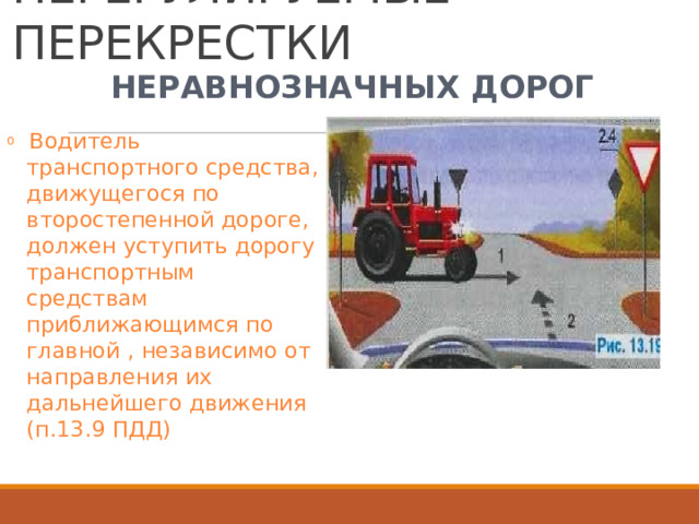 НЕРЕГУЛИРУЕМЫЕ  ПЕРЕКРЕСТКИ НЕРАВНОЗНАЧНЫХ  ДОРОГ o  Водитель  транспортного средства,  движущегося по второстепенной дороге,  должен уступить  дорогу транспортным средствам приближающимся  по главной  ,  независимо  от направления  их дальнейшего  движения (п.13.9  ПДД) 