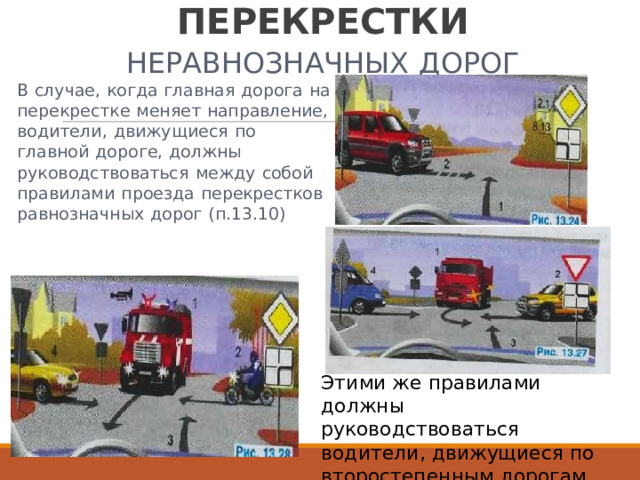 НЕРЕГУЛИРУЕМЫЕ  ПЕРЕКРЕСТКИ НЕРАВНОЗНАЧНЫХ  ДОРОГ В  случае,  когда  главная  дорога  на перекрестке  меняет  направление, водители,  движущиеся  по  главной  дороге,  должны руководствоваться  между  собой правилами  проезда  перекрестков равнозначных  дорог  (п.13.10) Этими  же  правилами должны руководствоваться водители,  движущиеся  по второстепенным  дорогам. 