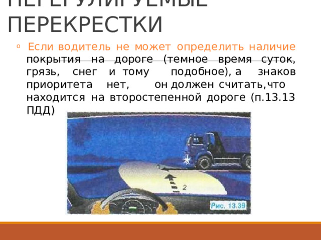 НЕРЕГУЛИРУЕМЫЕ  ПЕРЕКРЕСТКИ o  Если  водитель  не  может  определить  наличие покрытия  на  дороге  (темное  время суток, знаков грязь,  снег и  тому   подобное),  а приоритета  нет,   он  должен  считать,  что находится  на  второстепенной  дороге  (п.13.13 ПДД) ) 