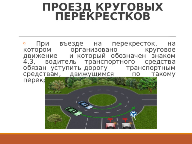 ПРОЕЗД  КРУГОВЫХ ПЕРЕКРЕСТКОВ o  При  въезде  на  перекресток,  на  котором организовано  круговое  движение  и который  обозначен  знаком  4.3,  водитель транспортного  средства  обязан  уступить дорогу  транспортным  средствам, движущимся  по  такому  перекрестку  (п. 13.111) 