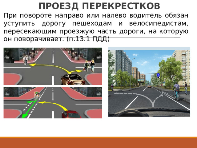 ПРОЕЗД  ПЕРЕКРЕСТКОВ При  повороте  направо  или  налево  водитель  обязан уступить  дорогу  пешеходам  и  велосипедистам, пересекающим  проезжую  часть  дороги,  на  которую он  поворачивает.  (п.13.1  ПДД) 