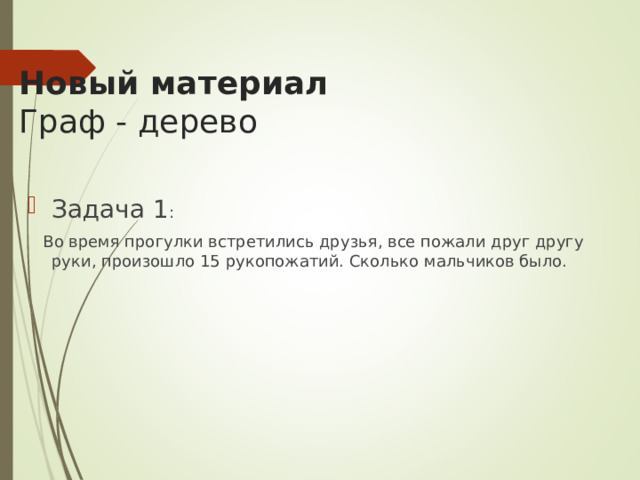 Новый материал  Граф - дерево   Задача 1 :   Во время прогулки встретились друзья, все пожали друг другу руки, произошло 15 рукопожатий. Сколько мальчиков было. 