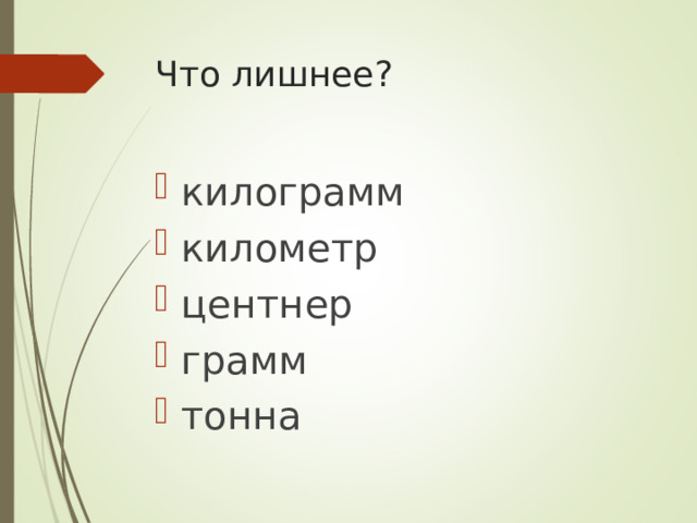 Что лишнее? килограмм километр центнер грамм тонна  