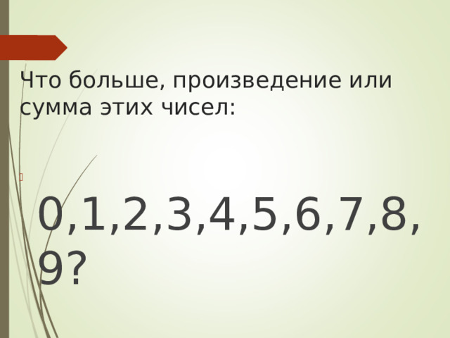 Что больше, произведение или сумма этих чисел:  0,1,2,3,4,5,6,7,8,9? 