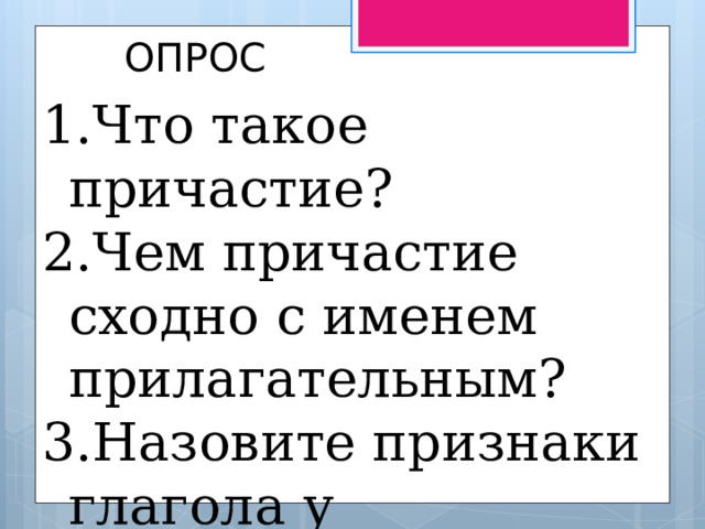 ОПРОС Что такое причастие? Чем причастие сходно с именем прилагательным? Назовите признаки глагола у причастия. Синтаксическая роль. 