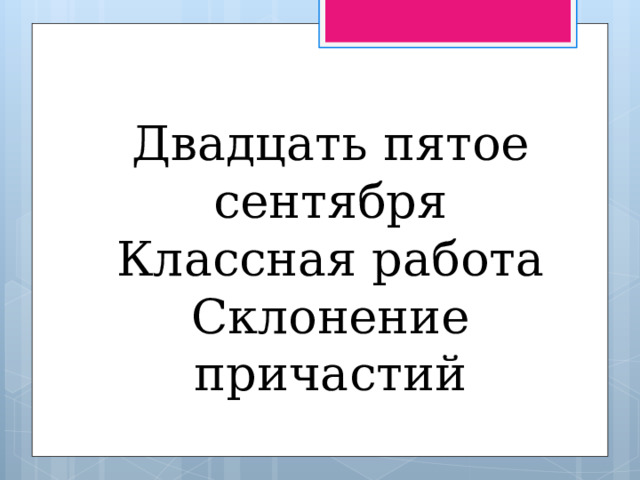 Двадцать пятое сентября Классная работа Склонение причастий 