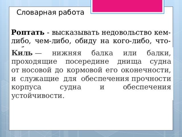 Словарная работа Роптать - высказывать недовольство кем-либо, чем-либо, обиду на кого-либо, что-либо. Киль  — нижняя балка или балки, проходящие посередине днища судна от носовой до кормовой его оконечности, и служащие для обеспечения прочности корпуса судна и обеспечения устойчивости.  