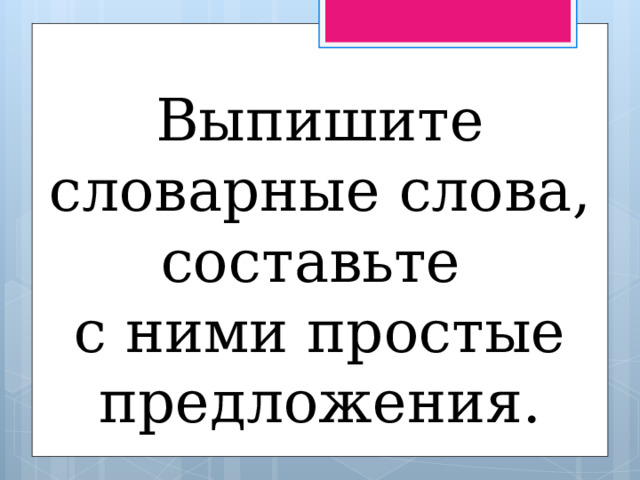 Выпишите словарные слова, составьте с ними простые предложения. 