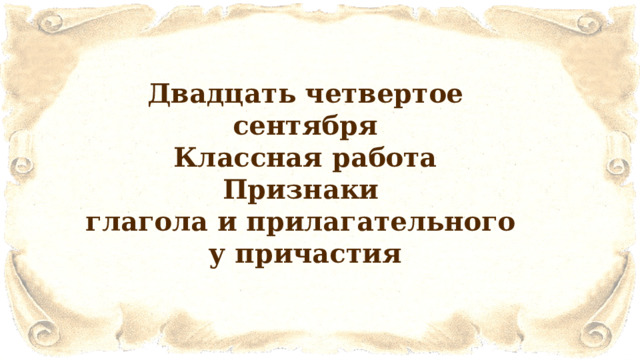 Двадцать четвертое сентября Классная работа Признаки глагола и прилагательного у причастия 