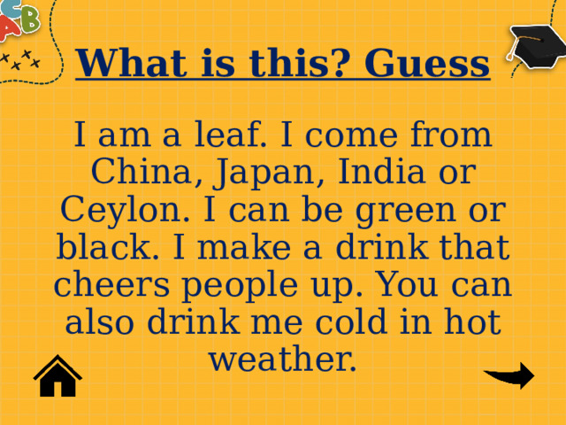 What is this? Guess I am a leaf. I come from China, Japan, India or Ceylon. I can be green or black. I make a drink that cheers people up. You can also drink me cold in hot weather. 