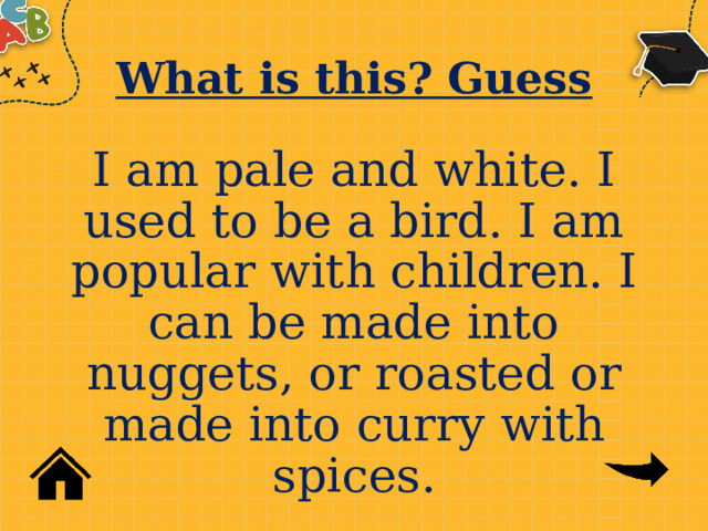 What is this? Guess I am pale and white. I used to be a bird. I am popular with children. I can be made into nuggets, or roasted or made into curry with spices. 