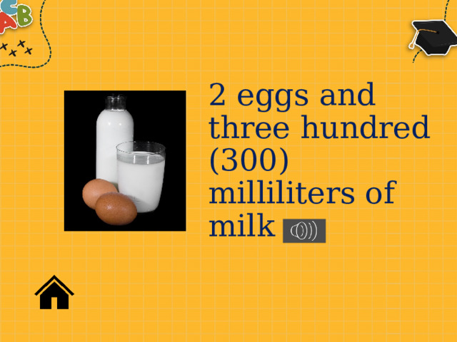 2 eggs and three hundred (300) milliliters of milk 