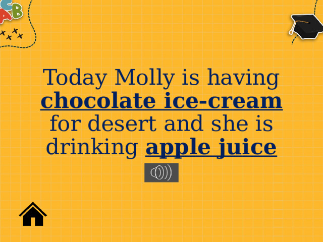 Today Molly is having chocolate ice-cream for desert and she is drinking apple juice 