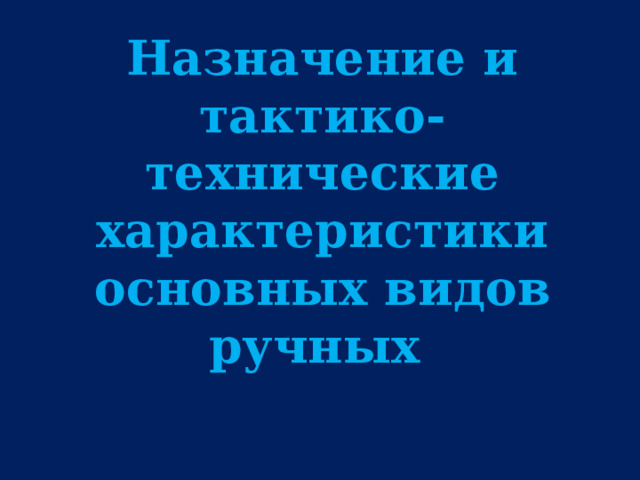 Назначение и тактико-технические характеристики основных видов ручных 