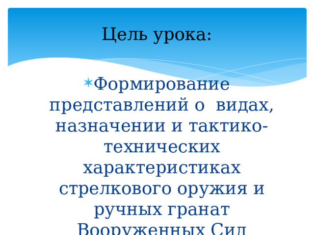 Цель урока: Формирование представлений о видах, назначении и тактико-технических характеристиках стрелкового оружия и ручных гранат Вооруженных Сил Российской Федерации 