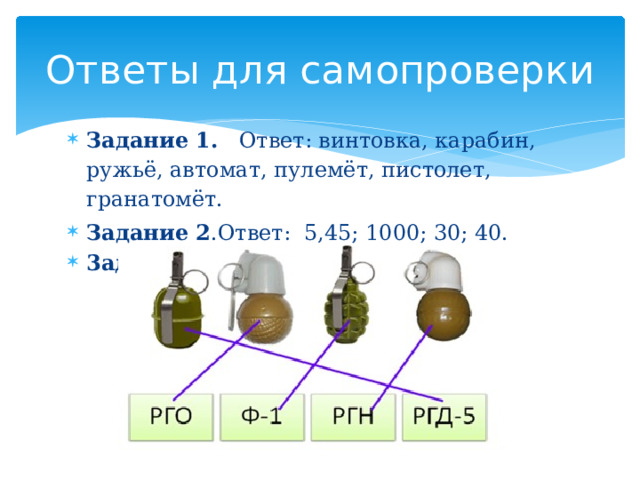Ответы для самопроверки Задание 1. Ответ: винтовка, карабин, ружьё, автомат, пулемёт, пистолет, гранатомёт. Задание 2 .Ответ: 5,45; 1000; 30; 40. 3адание 3. Ответ 