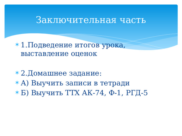 Заключительная часть 1.Подведение итогов урока, выставление оценок 2.Домашнее задание: А) Выучить записи в тетради Б) Выучить ТТХ АК-74, Ф-1, РГД-5 