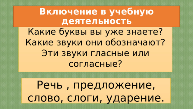 Включение в учебную деятельность Какие буквы вы уже знаете? Какие звуки они обозначают? Эти звуки гласные или согласные? Речь , предложение, слово, слоги, ударение. 