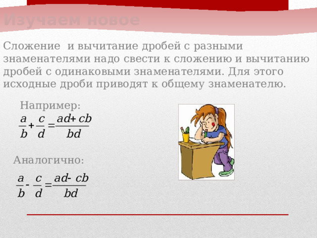 Изучаем новое Сложение и вычитание дробей с разными знаменателями надо свести к сложению и вычитанию дробей с одинаковыми знаменателями. Для этого исходные дроби приводят к общему знаменателю.  Например:  Аналогично: 