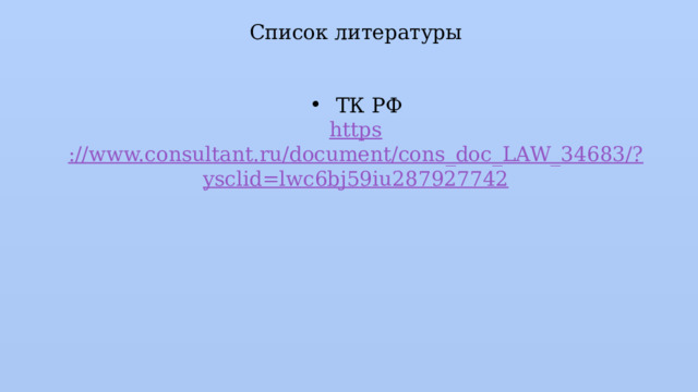 Список литературы ТК РФ https ://www.consultant.ru/document/cons_doc_LAW_34683/? ysclid=lwc6bj59iu287927742 