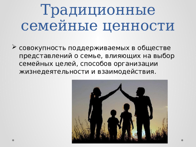 Традиционные семейные ценности совокупность поддерживаемых в обществе представлений о семье, влияющих на выбор семейных целей, способов организации жизнедеятельности и взаимодействия. 