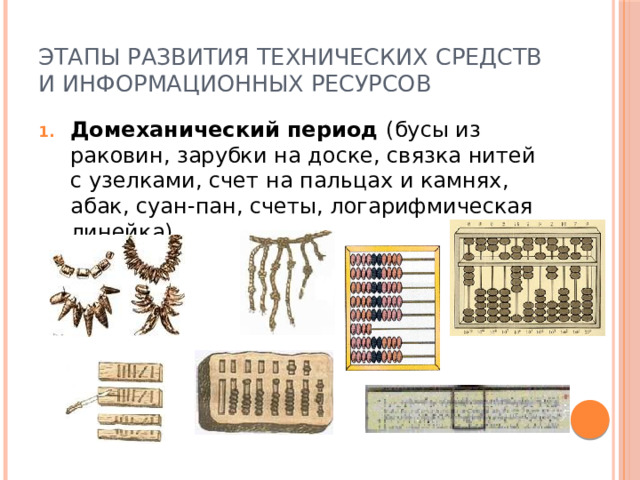 Этапы развития технических средств и информационных ресурсов Домеханический период (бусы из раковин, зарубки на доске, связка нитей с узелками, счет на пальцах и камнях, абак, суан-пан, счеты, логарифмическая линейка).    