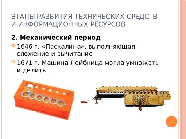 Этапы развития технических средств и информационных ресурсов 2. Механический период 1646 г. «Паскалина», выполняющая сложение и вычитание 1671 г. Машина Лейбница могла умножать и делить 