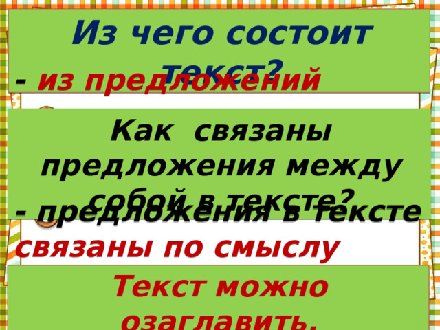 Из чего состоит текст? - из предложений Как связаны предложения между собой в тексте? - предложения в тексте связаны по смыслу Текст можно озаглавить. 