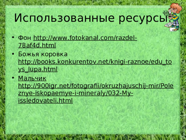 Использованные ресурсы: Фон http://www.fotokanal.com/razdel-78af4d.html Божья коровка http://books.konkurentov.net/knigi-raznoe/edu_toys_lupa.html Мальчик http://900igr.net/fotografii/okruzhajuschij-mir/Poleznye-iskopaemye-i-mineraly/032-My-issledovateli.html 